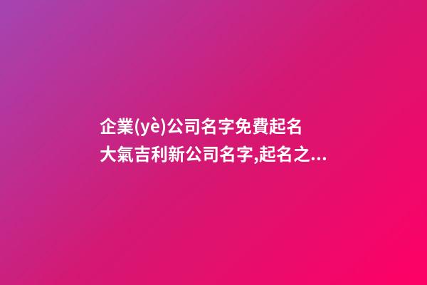 企業(yè)公司名字免費起名 大氣吉利新公司名字,起名之家